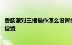 香肠派对三指操作怎么设置按键 香肠派对三指操作键位怎么设置