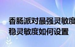 香肠派对最强灵敏度怎么调最稳 香肠派对最稳灵敏度如何设置