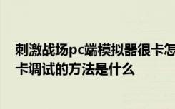 刺激战场pc端模拟器很卡怎么调试 刺激战场pc端模拟器很卡调试的方法是什么