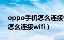 oppo手机怎么连接wifi用不了（oppo手机怎么连接wifi）