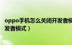 oppo手机怎么关闭开发者模式视频（oppo手机怎么关闭开发者模式）