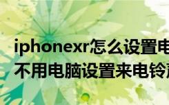 iphonexr怎么设置电话铃声（iphonexr怎么不用电脑设置来电铃声）