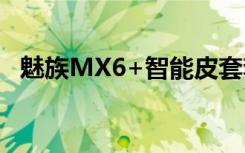 魅族MX6+智能皮套套装曝光售价2299元