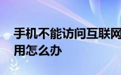 手机不能访问互联网怎么办 互联网可能不能用怎么办