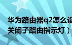 华为路由器q2怎么设置（华为q2路由器怎么关闭子路由指示灯）