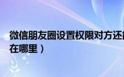 微信朋友圈设置权限对方还能看到吗（微信朋友圈设置权限在哪里）