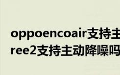 oppoencoair支持主动降噪吗（oppoencofree2支持主动降噪吗）