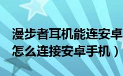 漫步者耳机能连安卓吗（漫步者oxygen耳机怎么连接安卓手机）