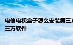 电信电视盒子怎么安装第三方软件 电信电视盒子怎么安装第三方软件