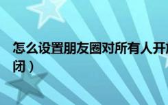 怎么设置朋友圈对所有人开放（怎么设置朋友圈对所有人关闭）