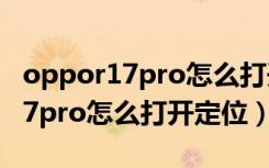 oppor17pro怎么打开3d建模功能（oppor17pro怎么打开定位）