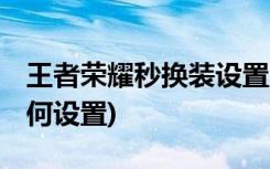 王者荣耀秒换装设置方法 (王者荣耀秒换装如何设置)