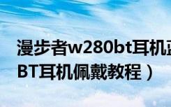 漫步者w280bt耳机蓝牙配对（漫步者W288BT耳机佩戴教程）