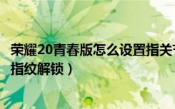 荣耀20青春版怎么设置指关节截屏（荣耀20青春版怎么设置指纹解锁）