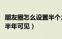 朋友圈怎么设置半个月可见（朋友圈怎么设置半年可见）