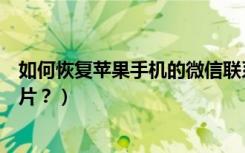 如何恢复苹果手机的微信联系人（如何恢复苹果手机的云照片？）