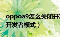 oppoa9怎么关闭开发者（oppoa9怎么关闭开发者模式）