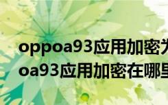 oppoa93应用加密为什么只能用一次（oppoa93应用加密在哪里）