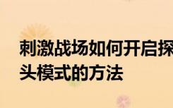 刺激战场如何开启探头模式 刺激战场开启探头模式的方法