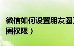 微信如何设置朋友圈天数（微信如何设置朋友圈权限）