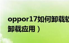 oppor17如何卸载软件（oppor17pro怎么卸载应用）