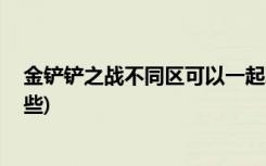 金铲铲之战不同区可以一起玩吗 (金铲铲之战龙族阵容有哪些)