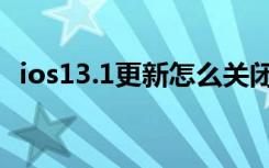 ios13.1更新怎么关闭（ios13.1更新不了）