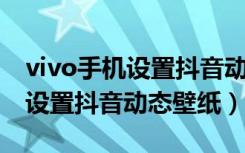 vivo手机设置抖音动态壁纸（vivoy93s怎么设置抖音动态壁纸）