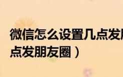 微信怎么设置几点发朋友圈（微信怎么设置几点发朋友圈）