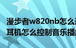 漫步者w820nb怎么连蓝牙（漫步者w828nb耳机怎么控制音乐播放）