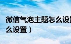 微信气泡主题怎么设置教程（微信气泡主题怎么设置）