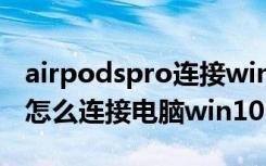 airpodspro连接windows10（airpodspro怎么连接电脑win10）