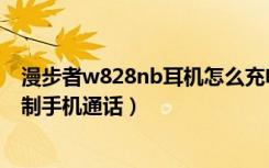 漫步者w828nb耳机怎么充电（漫步者w828nb耳机怎么控制手机通话）