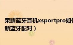 荣耀蓝牙耳机xsportpro如何连接（荣耀xsport耳机如何重新蓝牙配对）