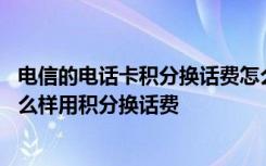 电信的电话卡积分换话费怎么换 移动、联通、电信手机卡怎么样用积分换话费