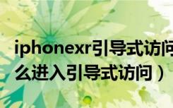 iphonexr引导式访问怎么退出（iphonexr怎么进入引导式访问）