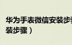 华为手表微信安装步骤视频（华为手表微信安装步骤）