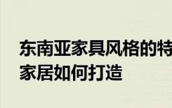 东南亚家具风格的特点 异域风情东南亚风格家居如何打造