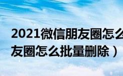 2021微信朋友圈怎么全部删除（2021微信朋友圈怎么批量删除）