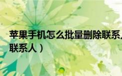 苹果手机怎么批量删除联系人号码（苹果手机怎么批量删除联系人）