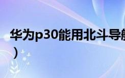 华为p30能用北斗导航吗（华为p30能用5g吗）