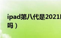 ipad第八代是2021吗（ipad第八代是2020吗）