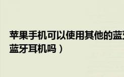 苹果手机可以使用其他的蓝牙耳机吗（苹果手机可以用别的蓝牙耳机吗）