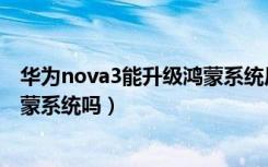 华为nova3能升级鸿蒙系统后的问题（华为nova3能升级鸿蒙系统吗）