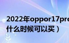 2022年oppor17pro还值得买吗（oppor17什么时候可以买）