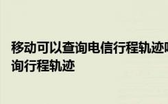 移动可以查询电信行程轨迹吗 移动、联通、电信手机如何查询行程轨迹