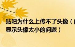 贴吧为什么上传不了头像（两种方法解决贴吧头像不能上传显示头像太小的问题）