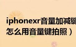 iphonexr音量加减键手感不一样（iphonexr怎么用音量键拍照）