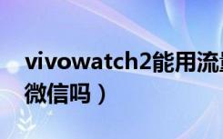 vivowatch2能用流量吗（vivowatch2能用微信吗）