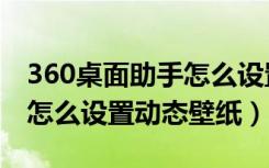 360桌面助手怎么设置动态壁纸（360n7pro怎么设置动态壁纸）